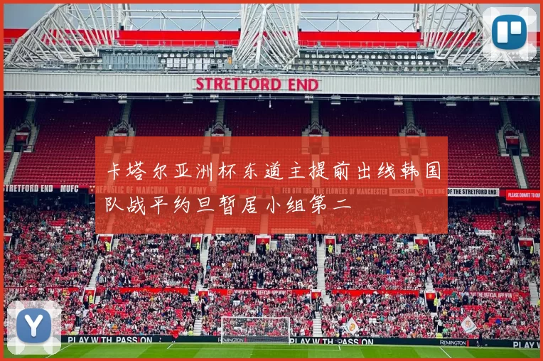 卡塔尔亚洲杯东道主提前出线韩国队战平约旦暂居小组第二