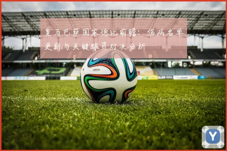 皇马巴萨国家德比前瞻:伤病名单更新与关键球员对决分析