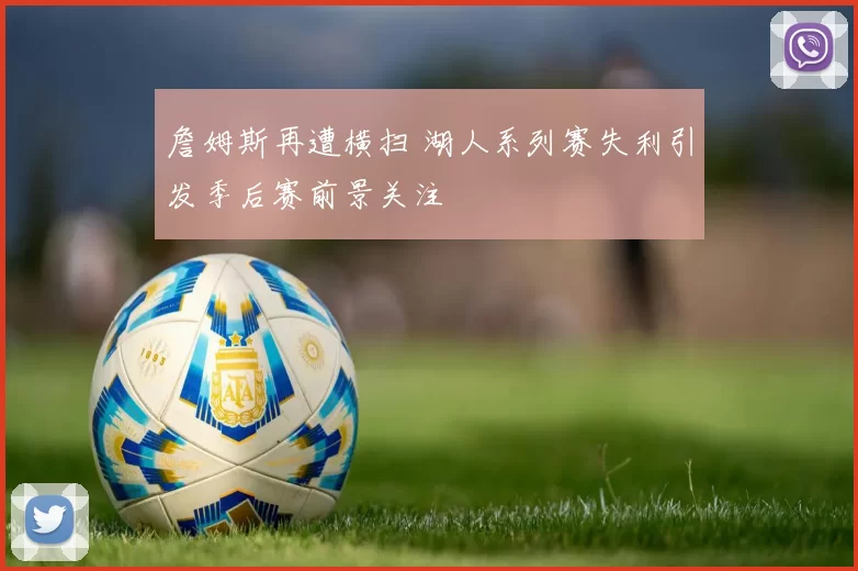詹姆斯再遭横扫 湖人系列赛失利引发季后赛前景关注