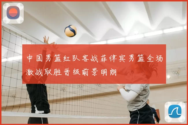 中国男篮红队客战菲律宾男篮全场激战取胜晋级前景明朗