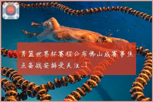 男篮世界杯赛程公布佛山成赛事焦点备战安排受关注_1