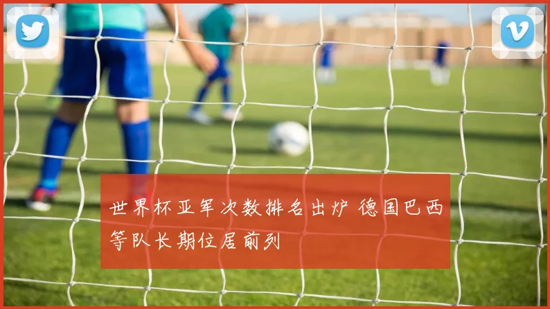 世界杯亚军次数排名出炉 德国巴西等队长期位居前列