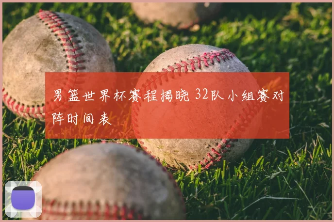 男篮世界杯赛程揭晓 32队小组赛对阵时间表