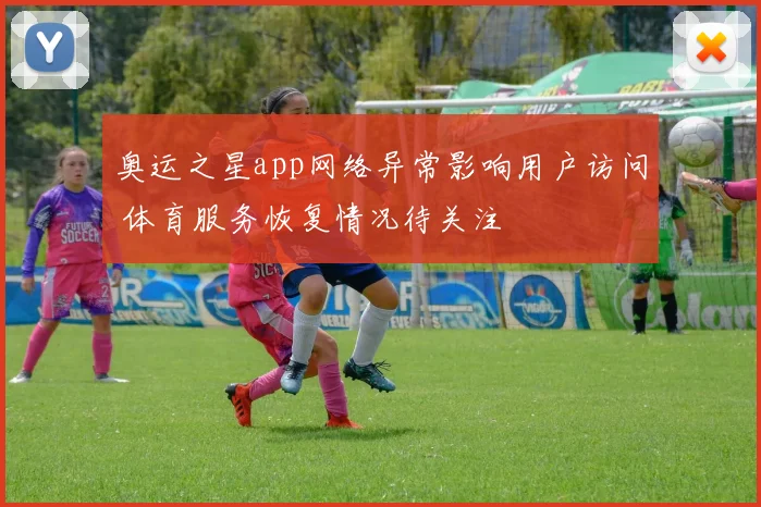 奥运之星app网络异常影响用户访问 体育服务恢复情况待关注
