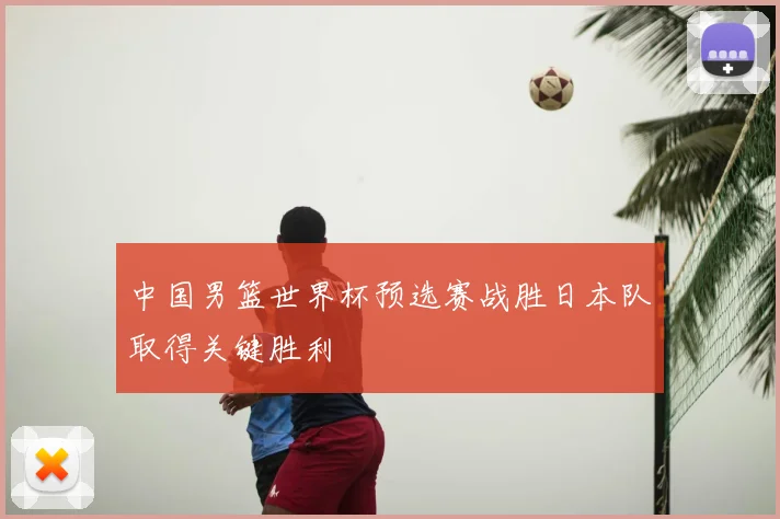 中国男篮世界杯预选赛战胜日本队取得关键胜利