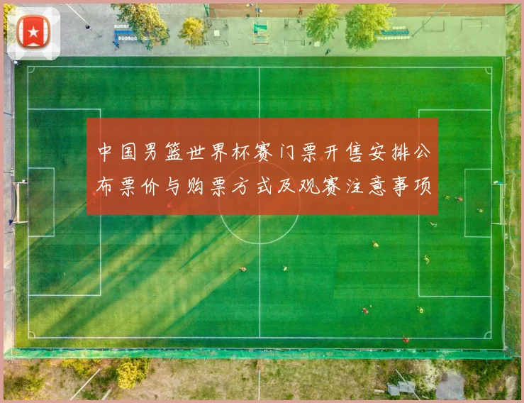 中国男篮世界杯赛门票开售安排公布票价与购票方式及观赛注意事项