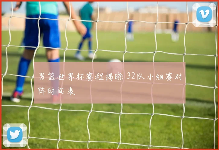 男篮世界杯赛程揭晓 32队小组赛对阵时间表