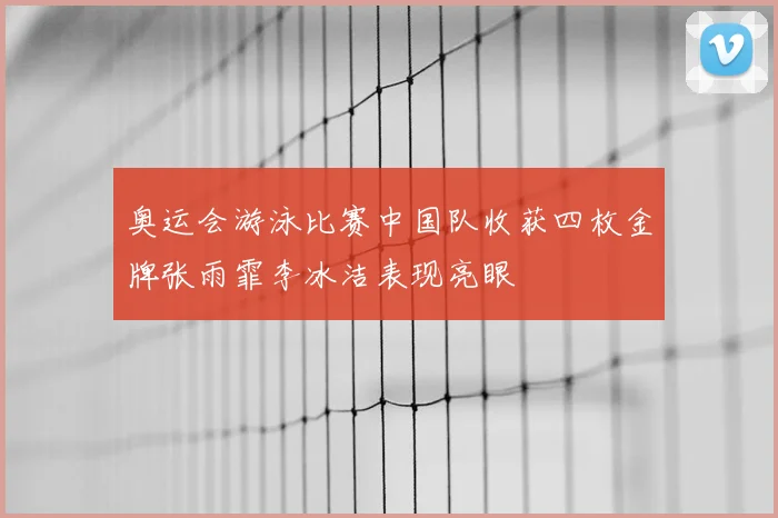 奥运会游泳比赛中国队收获四枚金牌张雨霏李冰洁表现亮眼