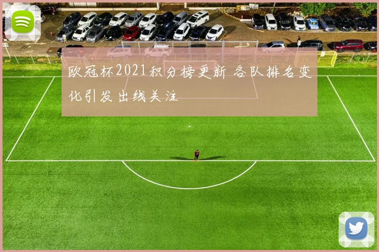 欧冠杯2021积分榜更新 各队排名变化引发出线关注