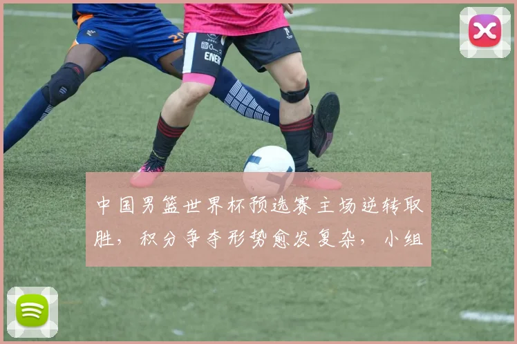 中国男篮世界杯预选赛主场逆转取胜，积分争夺形势愈发复杂，小组排名悬念