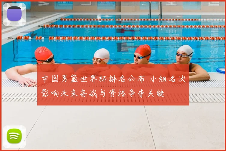 中国男篮世界杯排名公布 小组名次影响未来备战与资格争夺关键