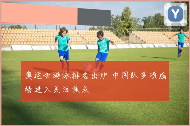 奥运会游泳排名出炉 中国队多项成绩进入关注焦点