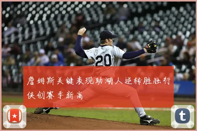 詹姆斯关键表现助湖人逆转胜独行侠创赛季新高