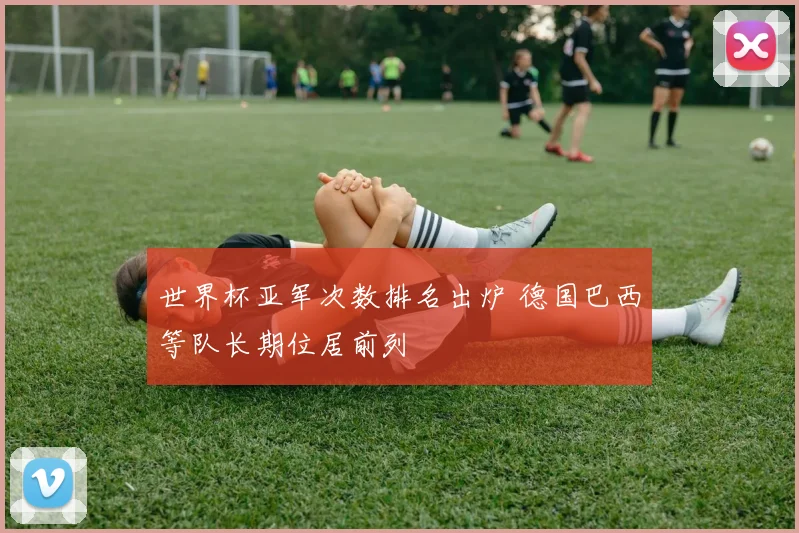世界杯亚军次数排名出炉 德国巴西等队长期位居前列