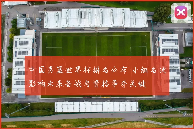 中国男篮世界杯排名公布 小组名次影响未来备战与资格争夺关键
