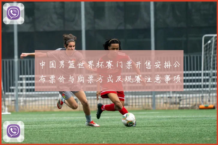 中国男篮世界杯赛门票开售安排公布票价与购票方式及观赛注意事项