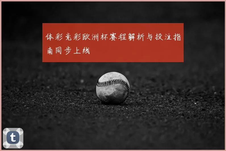 体彩竞彩欧洲杯赛程解析与投注指南同步上线