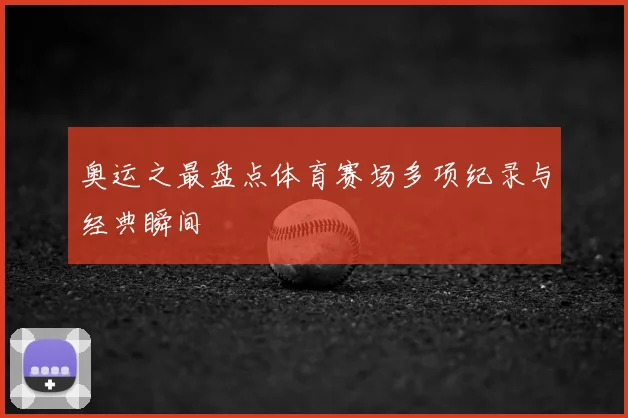 奥运之最盘点体育赛场多项纪录与经典瞬间