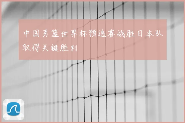 中国男篮世界杯预选赛战胜日本队取得关键胜利